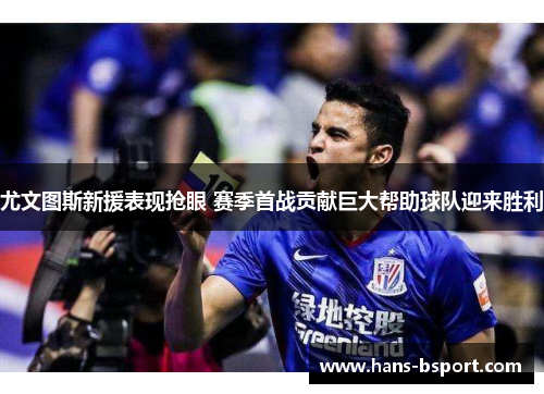 尤文图斯新援表现抢眼 赛季首战贡献巨大帮助球队迎来胜利