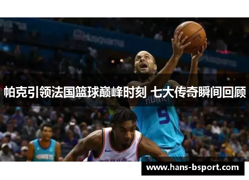 帕克引领法国篮球巅峰时刻 七大传奇瞬间回顾