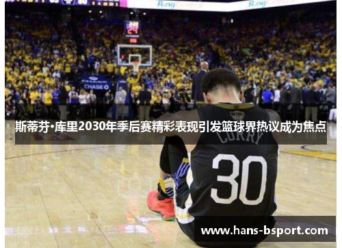 斯蒂芬·库里2030年季后赛精彩表现引发篮球界热议成为焦点