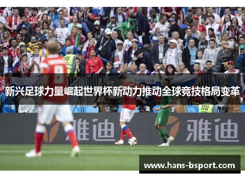 新兴足球力量崛起世界杯新动力推动全球竞技格局变革