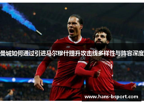 曼城如何通过引进马尔穆什提升攻击线多样性与阵容深度