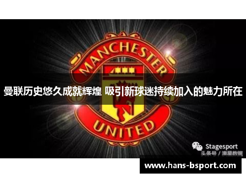 曼联历史悠久成就辉煌 吸引新球迷持续加入的魅力所在