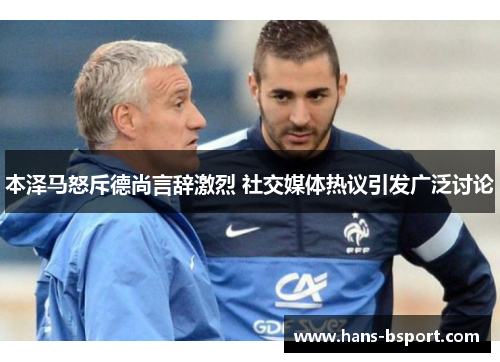 本泽马怒斥德尚言辞激烈 社交媒体热议引发广泛讨论