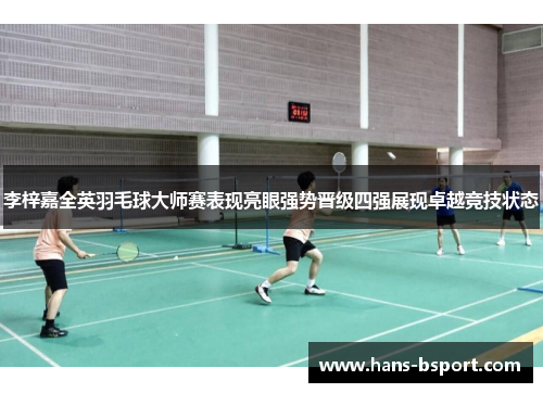 李梓嘉全英羽毛球大师赛表现亮眼强势晋级四强展现卓越竞技状态