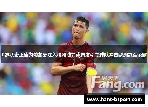 C罗状态正佳为葡萄牙注入强劲动力或再度引领球队冲击欧洲冠军荣耀