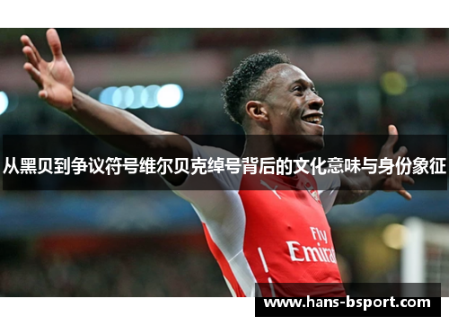 从黑贝到争议符号维尔贝克绰号背后的文化意味与身份象征