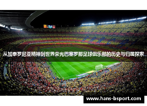 从加泰罗尼亚精神到世界荣光巴塞罗那足球俱乐部的历史与归属探索