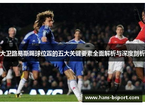 大卫路易斯踢球位置的五大关键要素全面解析与深度剖析