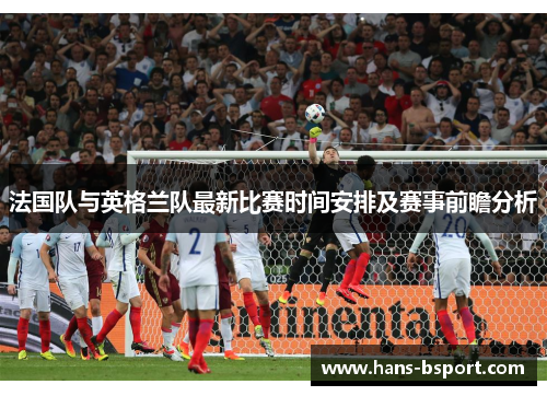 法国队与英格兰队最新比赛时间安排及赛事前瞻分析