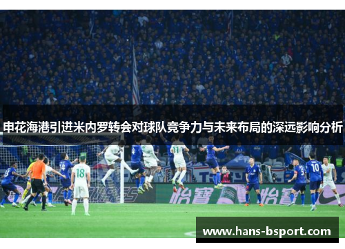 申花海港引进米内罗转会对球队竞争力与未来布局的深远影响分析