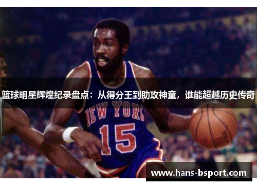 篮球明星辉煌纪录盘点：从得分王到助攻神童，谁能超越历史传奇