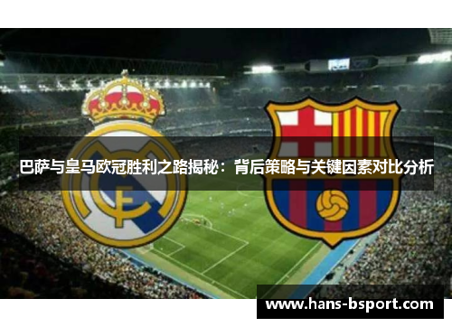 巴萨与皇马欧冠胜利之路揭秘：背后策略与关键因素对比分析