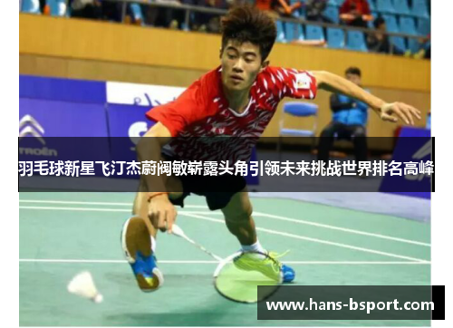 羽毛球新星飞汀杰蔚阀敏崭露头角引领未来挑战世界排名高峰