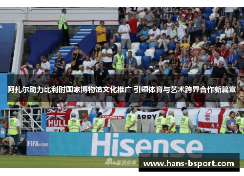 阿扎尔助力比利时国家博物馆文化推广 引领体育与艺术跨界合作新篇章