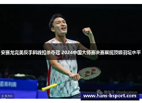 安赛龙完美反手斜线扣杀夺冠 2024中国大师赛决赛展现顶级羽坛水平