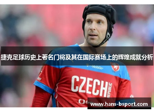 捷克足球历史上著名门将及其在国际赛场上的辉煌成就分析