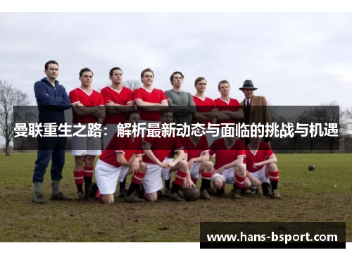 曼联重生之路：解析最新动态与面临的挑战与机遇