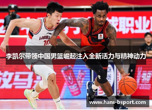 李凯尔带领中国男篮崛起注入全新活力与精神动力