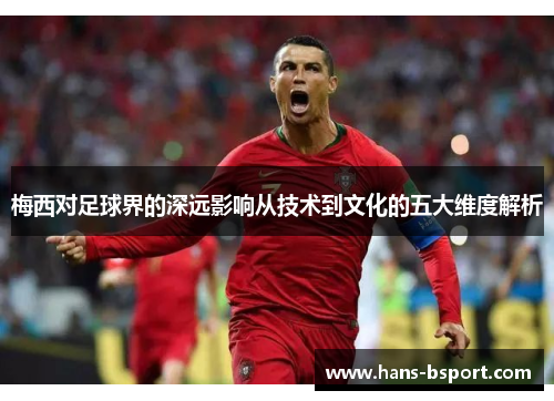 梅西对足球界的深远影响从技术到文化的五大维度解析