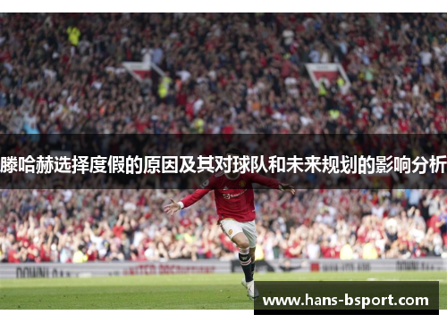 滕哈赫选择度假的原因及其对球队和未来规划的影响分析