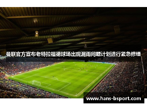 曼联官方宣布老特拉福德球场出现漏雨问题计划进行紧急修缮
