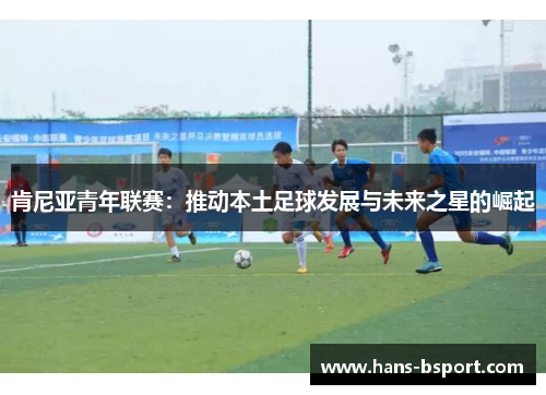 肯尼亚青年联赛：推动本土足球发展与未来之星的崛起