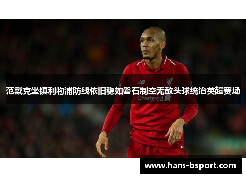 范戴克坐镇利物浦防线依旧稳如磐石制空无敌头球统治英超赛场