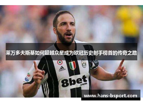 莱万多夫斯基如何超越众星成为欧冠历史射手榜首的传奇之路